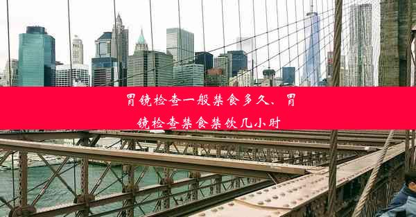 胃镜检查一般禁食多久、胃镜检查禁食禁饮几小时