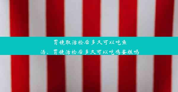 <b>胃镜取活检后多久可以吃鱼汤、胃镜活检后多久可以吃鸡蛋糕吗</b>