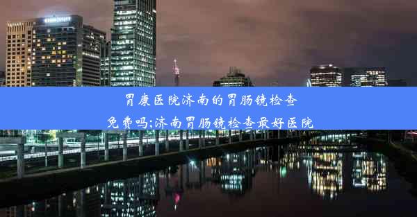 胃康医院济南的胃肠镜检查免费吗;济南胃肠镜检查最好医院