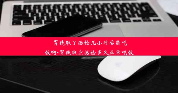 胃镜取了活检几小时后能吃饭啊-胃镜取完活检多久正常吃饭