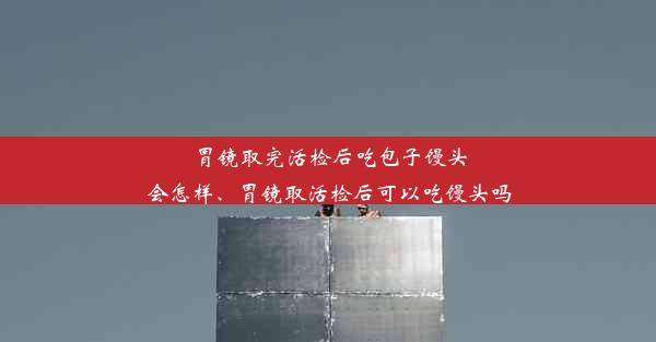 <b>胃镜取完活检后吃包子馒头会怎样、胃镜取活检后可以吃馒头吗</b>