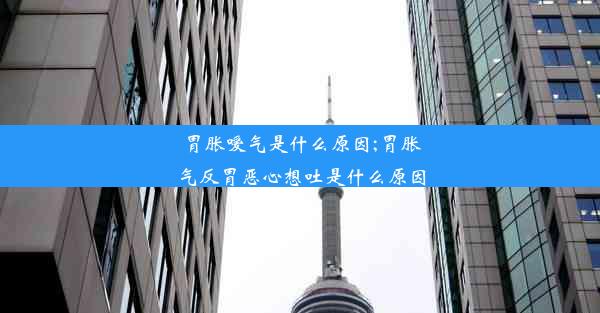 胃胀嗳气是什么原因;胃胀气反胃恶心想吐是什么原因