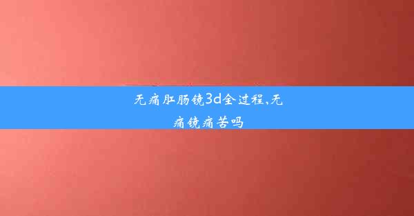 无痛肛肠镜3d全过程,无痛镜痛苦吗