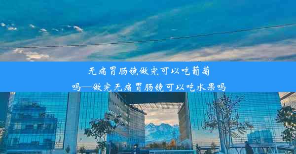 无痛胃肠镜做完可以吃葡萄吗—做完无痛胃肠镜可以吃水果吗