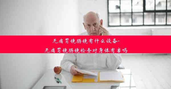 无痛胃镜肠镜有什么设备-无痛胃镜肠镜检查对身体有害吗