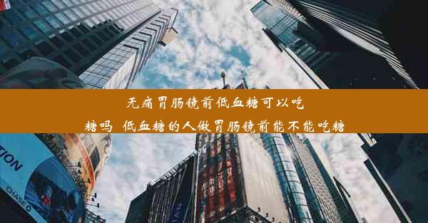 无痛胃肠镜前低血糖可以吃糖吗_低血糖的人做胃肠镜前能不能吃糖