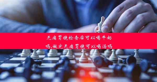 无痛胃镜检查后可以喝牛奶吗,做完无痛胃镜可以喝汤吗