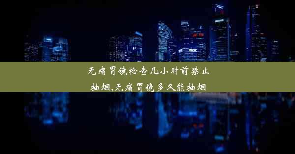 <b>无痛胃镜检查几小时前禁止抽烟,无痛胃镜多久能抽烟</b>