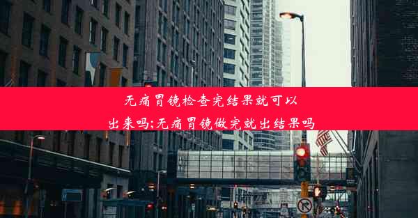 无痛胃镜检查完结果就可以出来吗;无痛胃镜做完就出结果吗