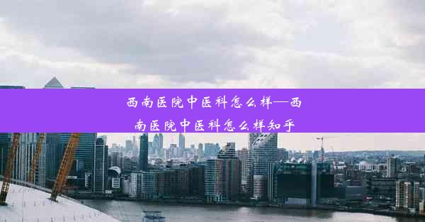 <b>西南医院中医科怎么样—西南医院中医科怎么样知乎</b>