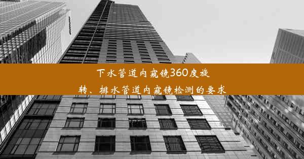 下水管道内窥镜360度旋转、排水管道内窥镜检测的要求