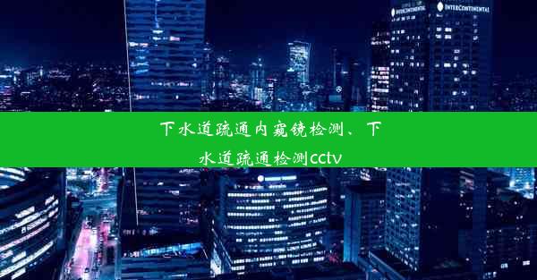 下水道疏通内窥镜检测、下水道疏通检测cctv