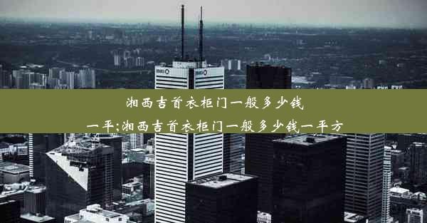 湘西吉首衣柜门一般多少钱一平;湘西吉首衣柜门一般多少钱一平方