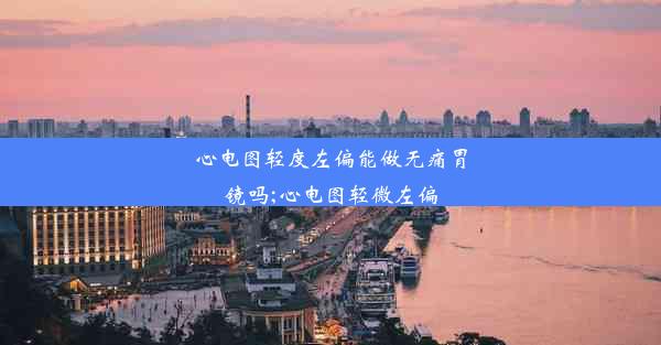 心电图轻度左偏能做无痛胃镜吗;心电图轻微左偏