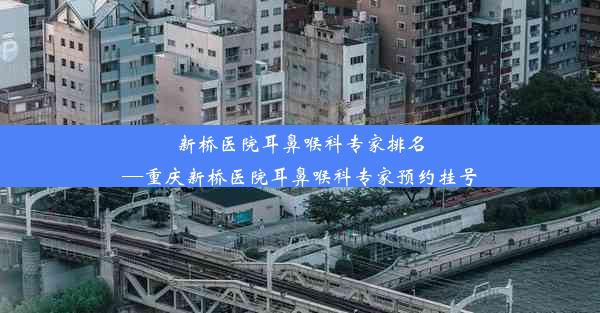 新桥医院耳鼻喉科专家排名—重庆新桥医院耳鼻喉科专家预约挂号