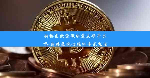 新桥医院能做球囊支架手术吗-新桥医院心脏科专家电话