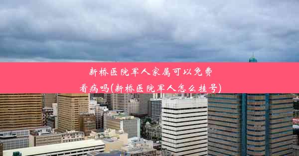 新桥医院军人家属可以免费看病吗(新桥医院军人怎么挂号)