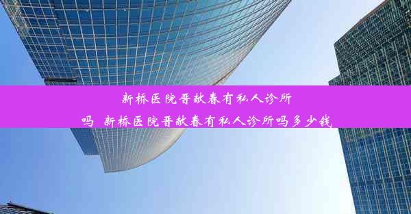 新桥医院晋献春有私人诊所吗_新桥医院晋献春有私人诊所吗多少钱