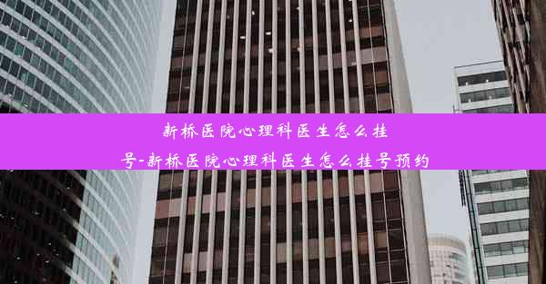 新桥医院心理科医生怎么挂号-新桥医院心理科医生怎么挂号预约