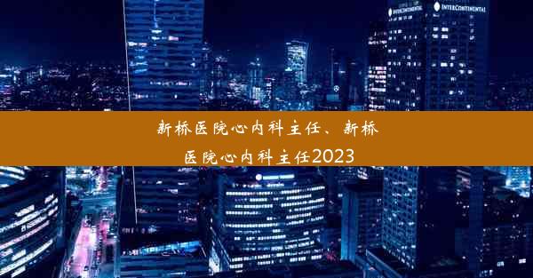 新桥医院心内科主任、新桥医院心内科主任2023