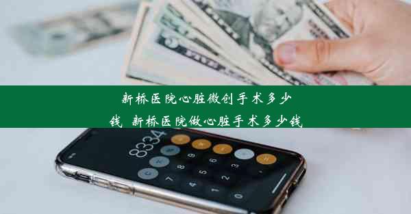 新桥医院心脏微创手术多少钱_新桥医院做心脏手术多少钱