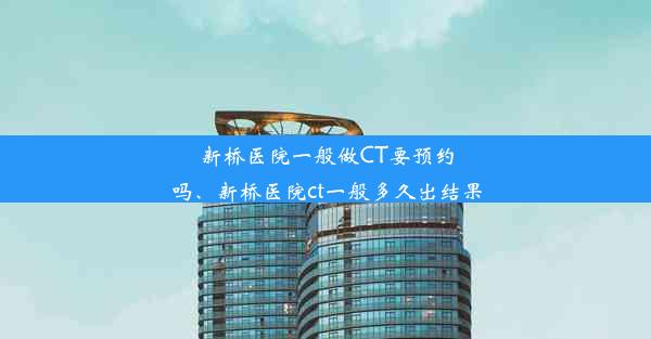 新桥医院一般做CT要预约吗、新桥医院ct一般多久出结果