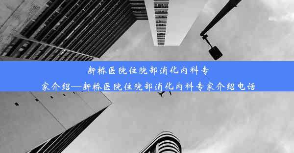 新桥医院住院部消化内科专家介绍—新桥医院住院部消化内科专家介绍电话