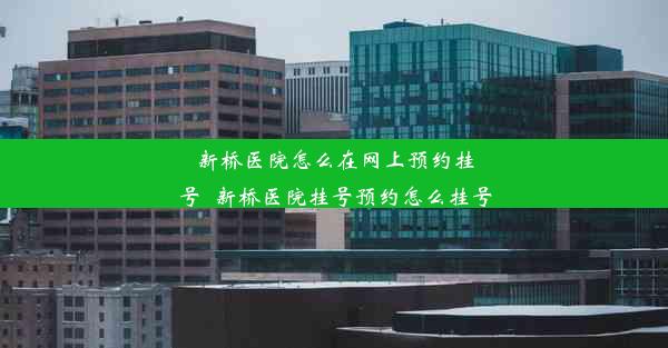 新桥医院怎么在网上预约挂号_新桥医院挂号预约怎么挂号