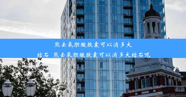 熊去氧胆酸胶囊可以消多大结石_熊去氧胆酸胶囊可以消多大结石呢