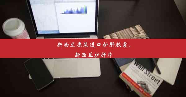 新西兰原装进口护肝胶囊、新西兰护肝片