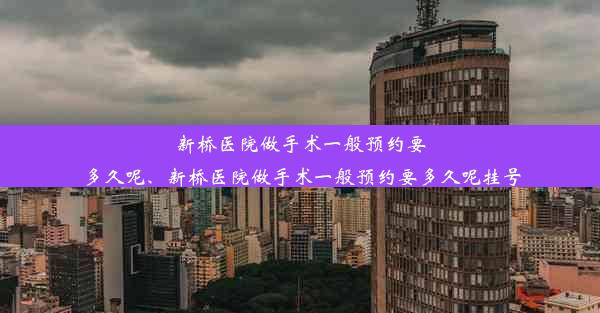 新桥医院做手术一般预约要多久呢、新桥医院做手术一般预约要多久呢挂号