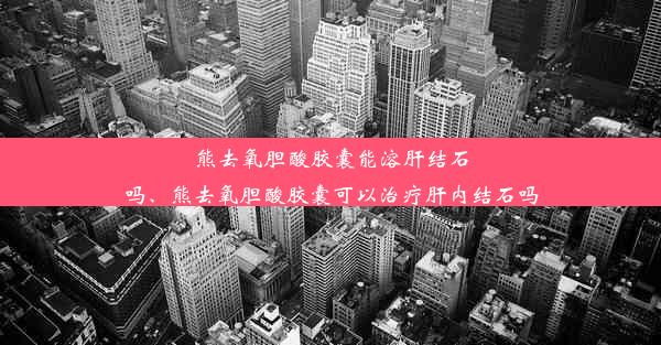 熊去氧胆酸胶囊能溶肝结石吗、熊去氧胆酸胶囊可以治疗肝内结石吗