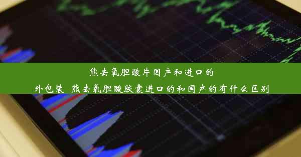 熊去氧胆酸片国产和进口的外包装_熊去氧胆酸胶囊进口的和国产的有什么区别