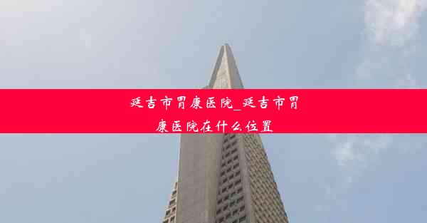 <b>延吉市胃康医院_延吉市胃康医院在什么位置</b>