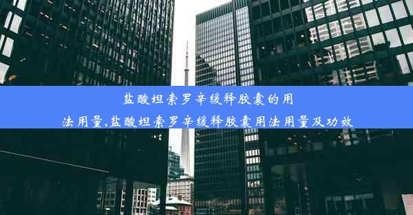 盐酸坦索罗辛缓释胶囊的用法用量,盐酸坦索罗辛缓释胶囊用法用量及功效