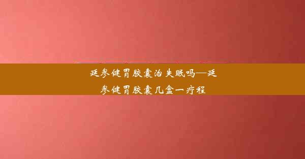 <b>延参健胃胶囊治失眠吗—延参健胃胶囊几盒一疗程</b>