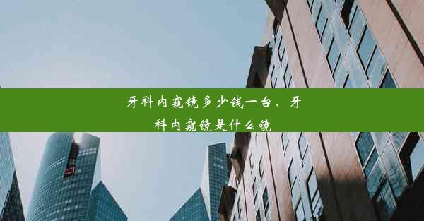 牙科内窥镜多少钱一台、牙科内窥镜是什么镜