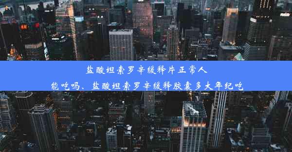 盐酸坦索罗辛缓释片正常人能吃吗、盐酸坦索罗辛缓释胶囊多大年纪吃