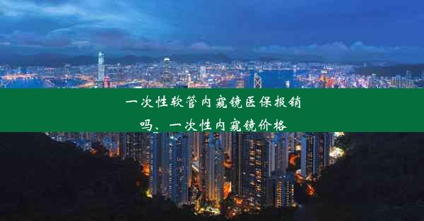 一次性软管内窥镜医保报销吗、一次性内窥镜价格