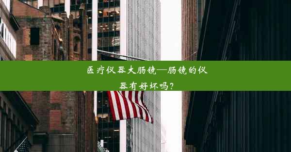 医疗仪器大肠镜—肠镜的仪器有好坏吗？