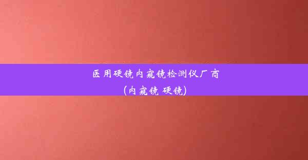 医用硬镜内窥镜检测仪厂商(内窥镜 硬镜)