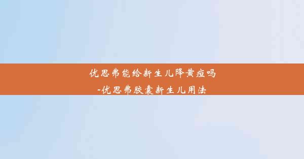 <b>优思弗能给新生儿降黄疸吗-优思弗胶囊新生儿用法</b>