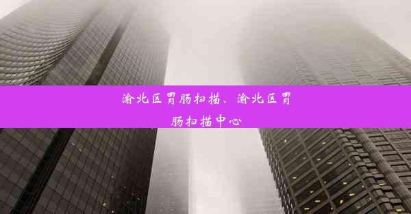 渝北区胃肠扫描、渝北区胃肠扫描中心