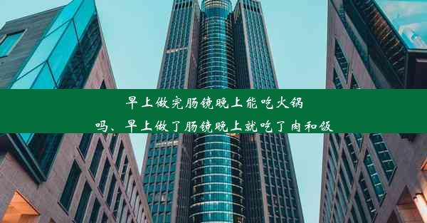 早上做完肠镜晚上能吃火锅吗、早上做了肠镜晚上就吃了肉和饭