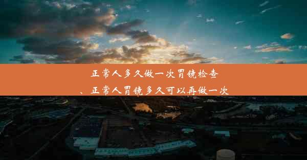 正常人多久做一次胃镜检查、正常人胃镜多久可以再做一次