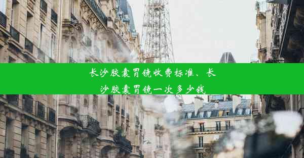 长沙胶囊胃镜收费标准、长沙胶囊胃镜一次多少钱