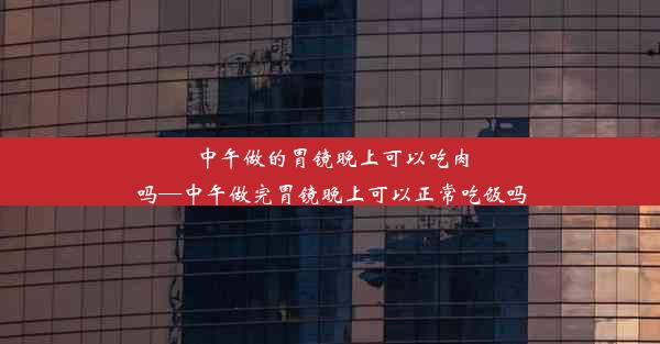 <b>中午做的胃镜晚上可以吃肉吗—中午做完胃镜晚上可以正常吃饭吗</b>