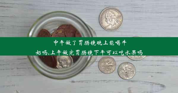 中午做了胃肠镜晚上能喝牛奶吗,上午做完胃肠镜下午可以吃水果吗