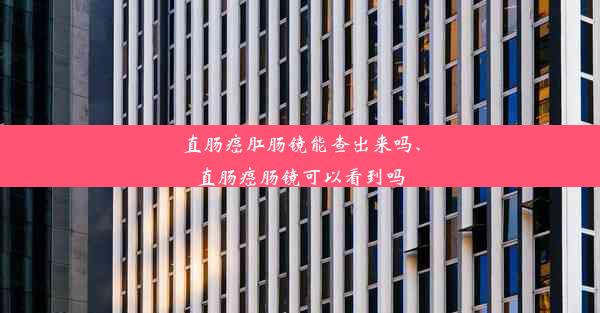 直肠癌肛肠镜能查出来吗、直肠癌肠镜可以看到吗