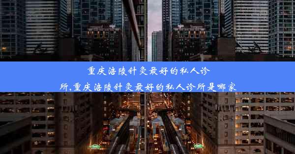 重庆涪陵针灸最好的私人诊所,重庆涪陵针灸最好的私人诊所是哪家